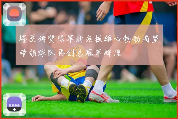 塔图姆赞绿军新老板雄心勃勃渴望带领球队再创总冠军辉煌