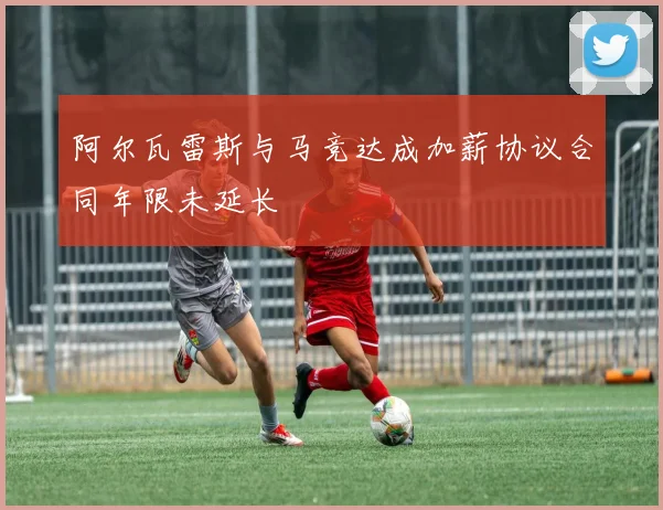 阿尔瓦雷斯与马竞达成加薪协议合同年限未延长