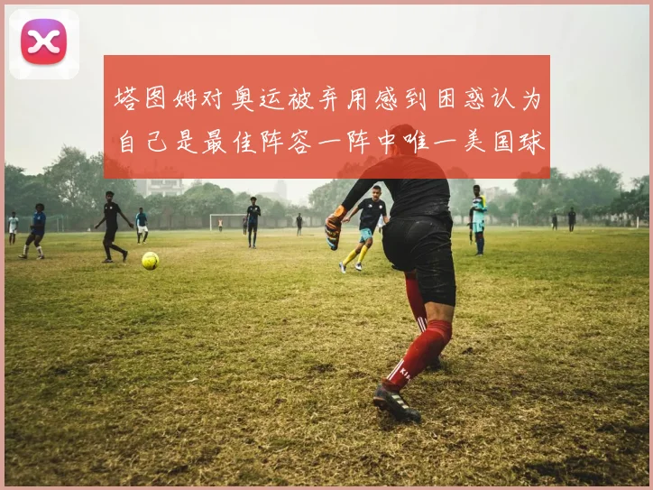 塔图姆对奥运被弃用感到困惑认为自己是最佳阵容一阵中唯一美国球员