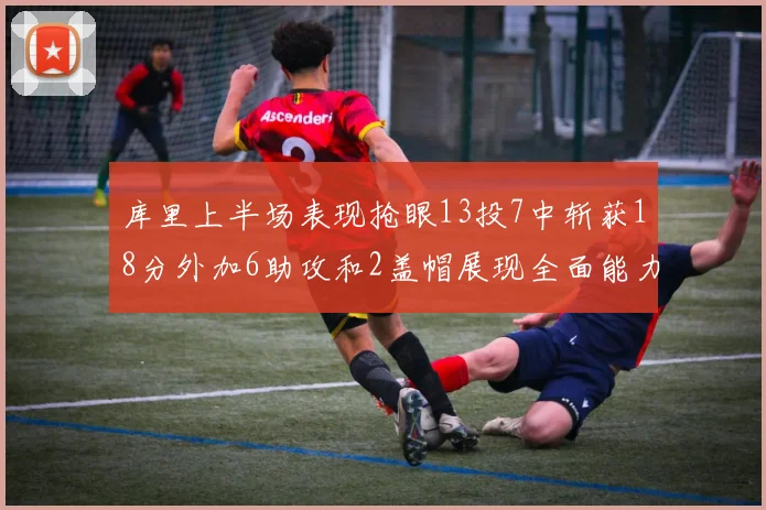 库里上半场表现抢眼13投7中斩获18分外加6助攻和2盖帽展现全面能力