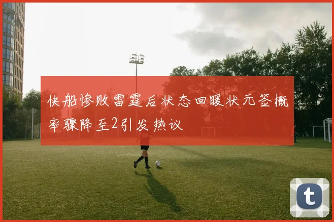 快船惨败雷霆后状态回暖状元签概率骤降至2引发热议