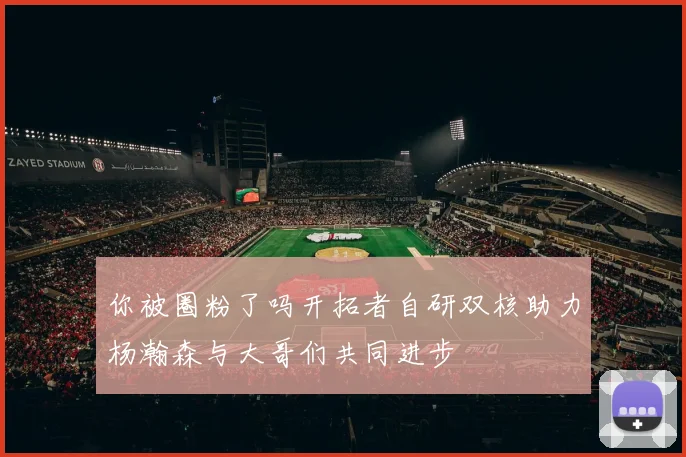 你被圈粉了吗开拓者自研双核助力杨瀚森与大哥们共同进步