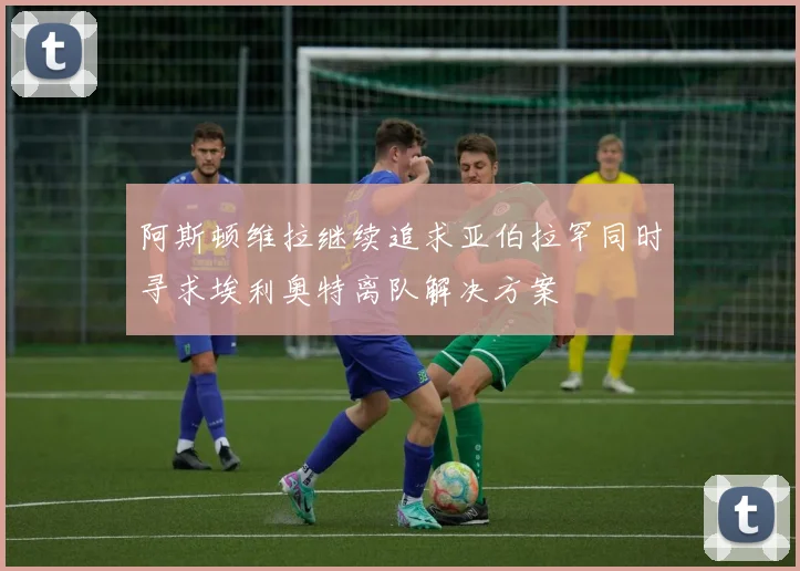 阿斯顿维拉继续追求亚伯拉罕同时寻求埃利奥特离队解决方案