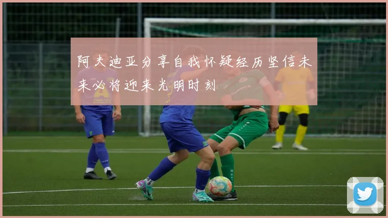 阿夫迪亚分享自我怀疑经历坚信未来必将迎来光明时刻