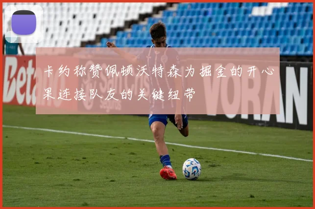 卡约称赞佩顿沃特森为掘金的开心果连接队友的关键纽带