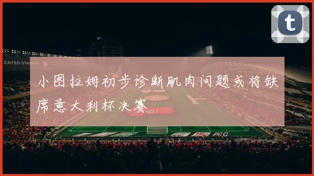 小图拉姆初步诊断肌肉问题或将缺席意大利杯决赛