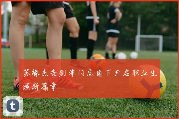 苏缘杰告别津门虎南下开启职业生涯新篇章