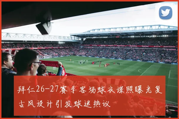拜仁26-27赛季客场球衣谍照曝光复古风设计引发球迷热议