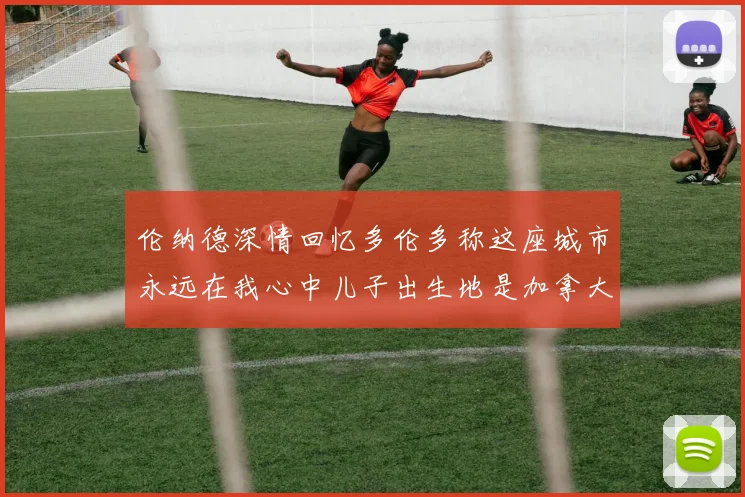 伦纳德深情回忆多伦多称这座城市永远在我心中儿子出生地是加拿大