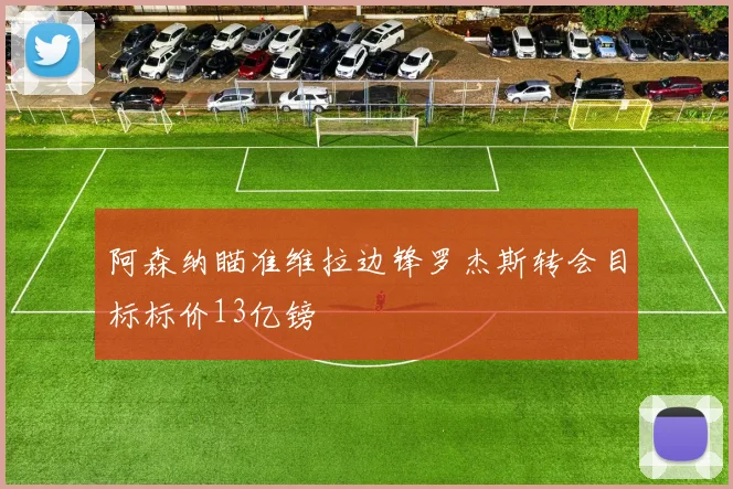 阿森纳瞄准维拉边锋罗杰斯转会目标标价13亿镑