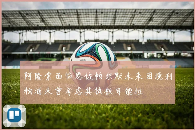 阿隆索面临恩佐帕尔默未来困境利物浦未曾考虑其执教可能性