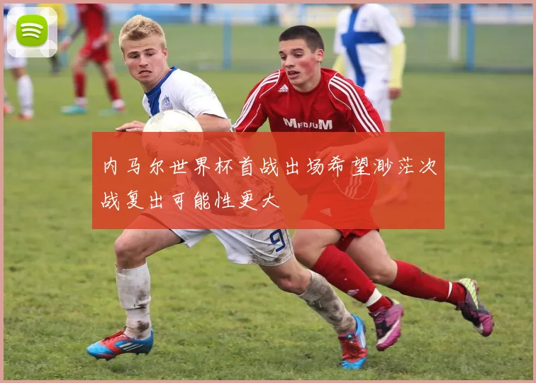 内马尔世界杯首战出场希望渺茫次战复出可能性更大