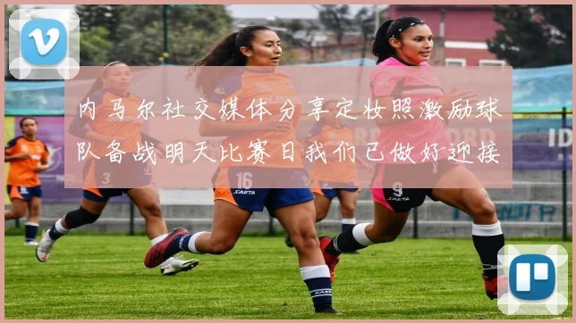 内马尔社交媒体分享定妆照激励球队备战明天比赛日我们已做好迎接挑战的准备