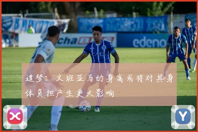 追梦：文班亚马的身高或将对其身体负担产生更大影响