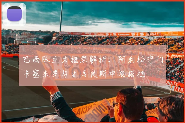 巴西队主力框架解析：阿利松守门卡塞米罗与吉马良斯中场搭档