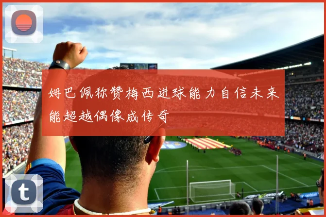姆巴佩称赞梅西进球能力自信未来能超越偶像成传奇