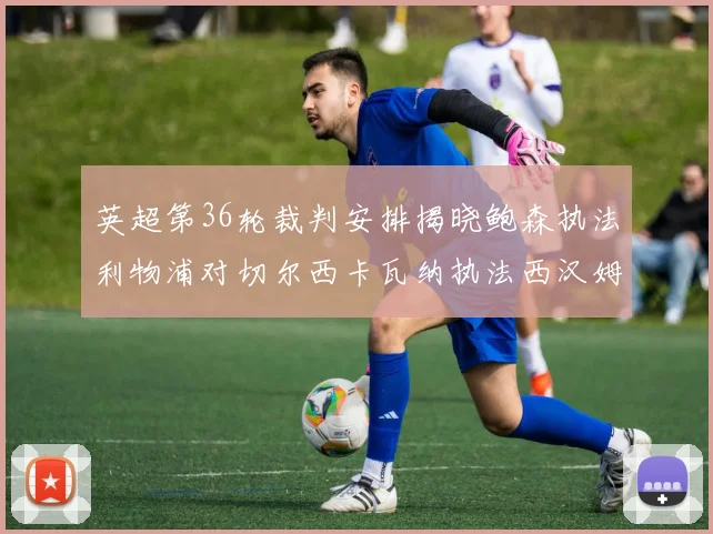 英超第36轮裁判安排揭晓鲍森执法利物浦对切尔西卡瓦纳执法西汉姆对阿森纳