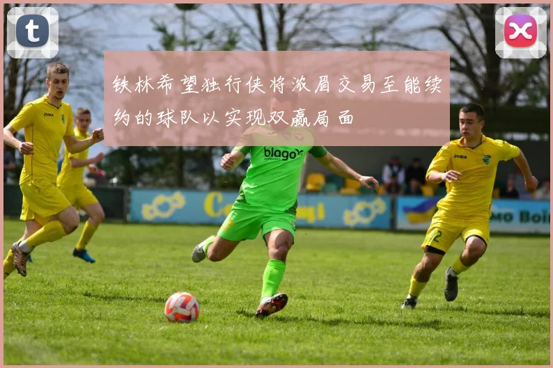 铁林希望独行侠将浓眉交易至能续约的球队以实现双赢局面