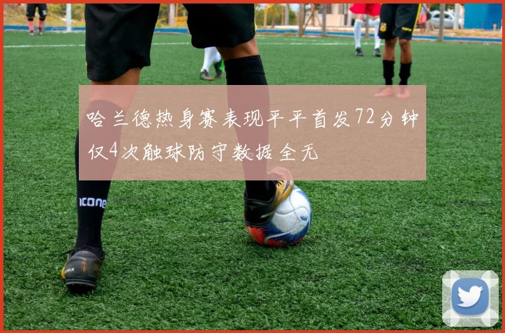 哈兰德热身赛表现平平首发72分钟仅4次触球防守数据全无