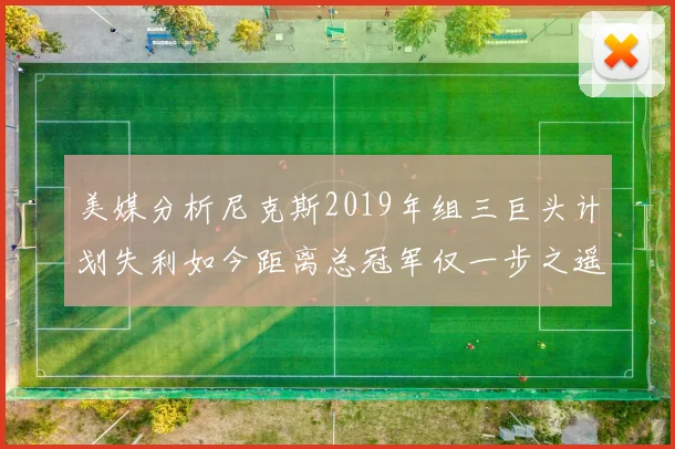 美媒分析尼克斯2019年组三巨头计划失利如今距离总冠军仅一步之遥
