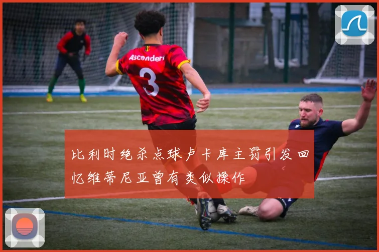 比利时绝杀点球卢卡库主罚引发回忆维蒂尼亚曾有类似操作
