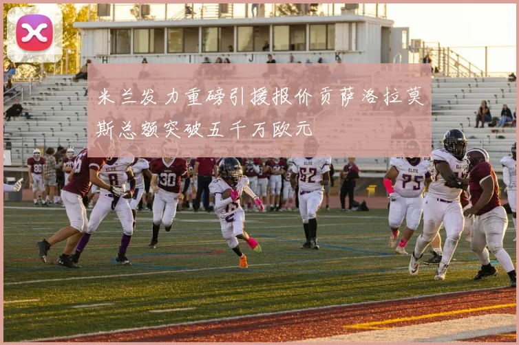 米兰发力重磅引援报价贡萨洛拉莫斯总额突破五千万欧元