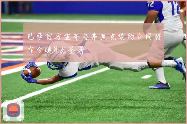 巴萨官方宣布与弗里克续约合同将在今晚8点签署