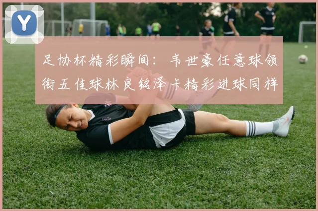 足协杯精彩瞬间：韦世豪任意球领衔五佳球林良铭泽卡精彩进球同样耀眼