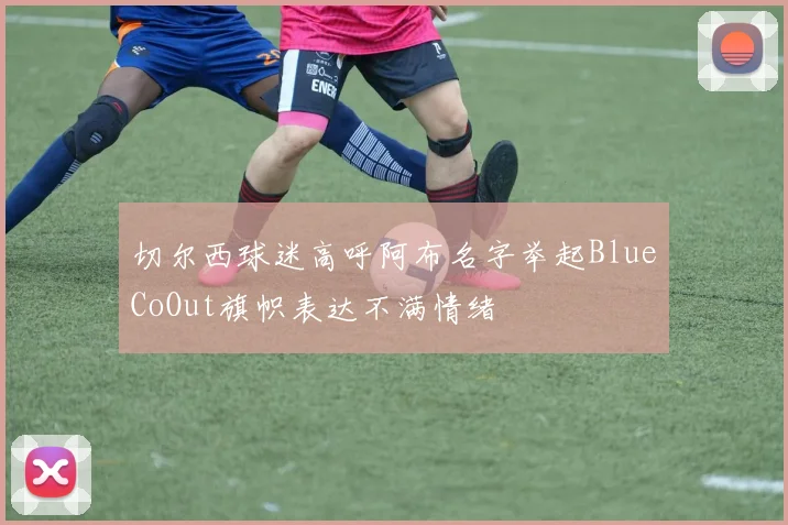 切尔西球迷高呼阿布名字举起BlueCoOut旗帜表达不满情绪