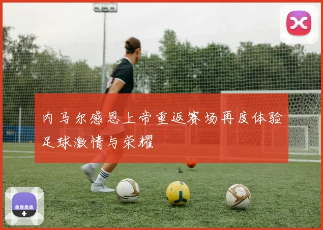 内马尔感恩上帝重返赛场再度体验足球激情与荣耀